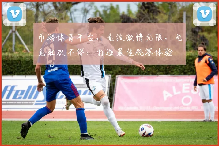 币游体育平台，竞技激情无限，电竞狂欢不停，打造最佳观赛体验