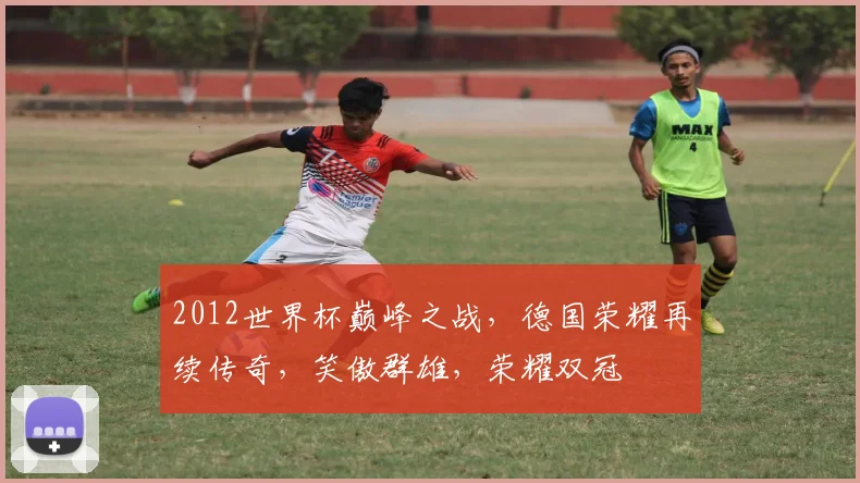 2012世界杯巅峰之战，德国荣耀再续传奇，笑傲群雄，荣耀双冠