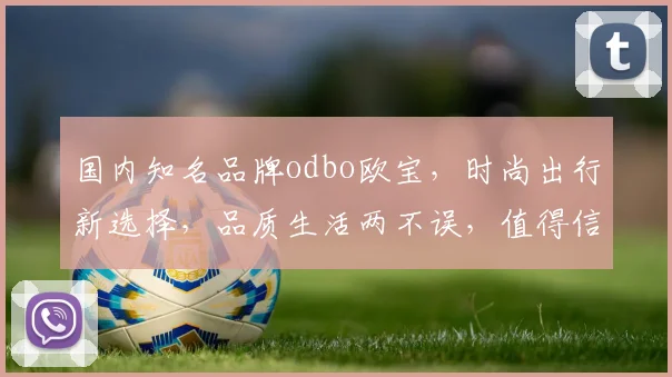 国内知名品牌odbo欧宝，时尚出行新选择，品质生活两不误，值得信赖
