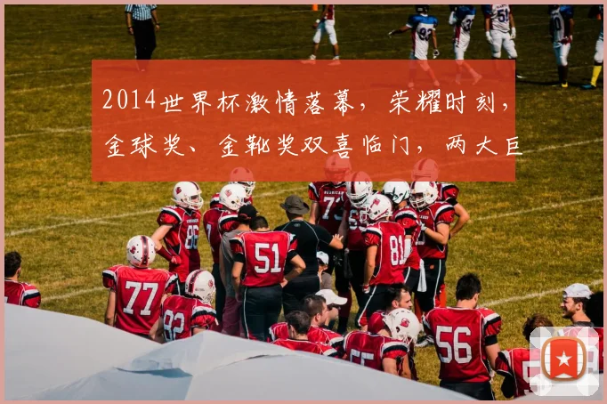 2014世界杯激情落幕，荣耀时刻，金球奖、金靴奖双喜临门，两大巨星闪耀舞台