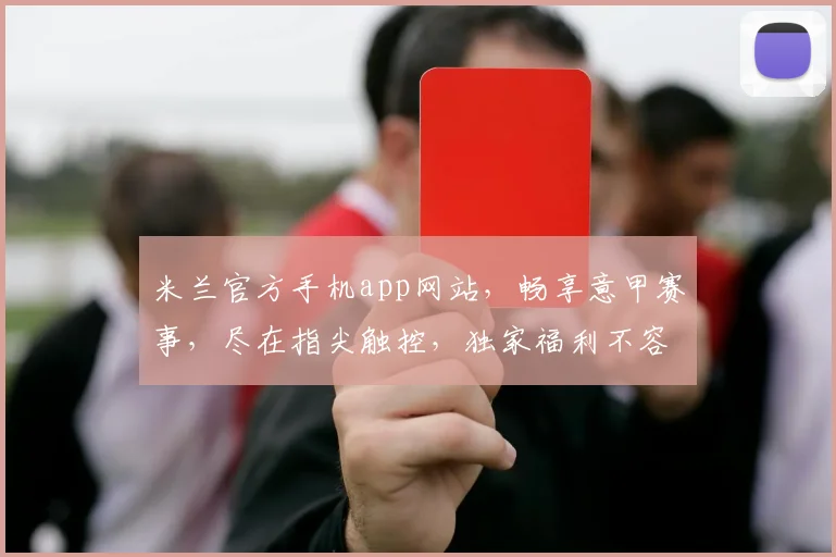 米兰官方手机app网站，畅享意甲赛事，尽在指尖触控，独家福利不容错过