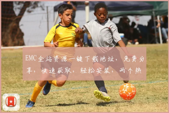 EMC全站资源一键下载地址，免费分享，快速获取，轻松安装，两个热门版本任选。