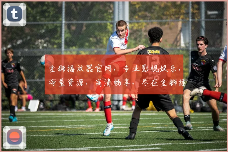金狮播放器官网，专业影视娱乐，海量资源，高清畅享，尽在金狮播放器官网，不容错过